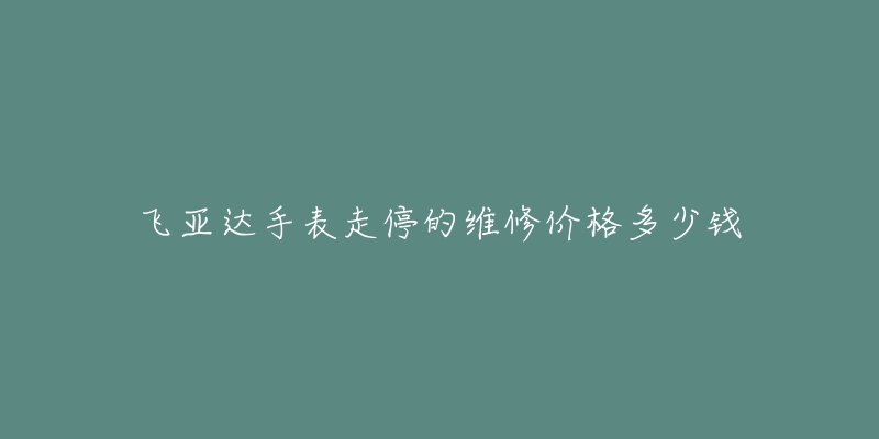 飛亞達(dá)手表走停的維修價(jià)格多少錢