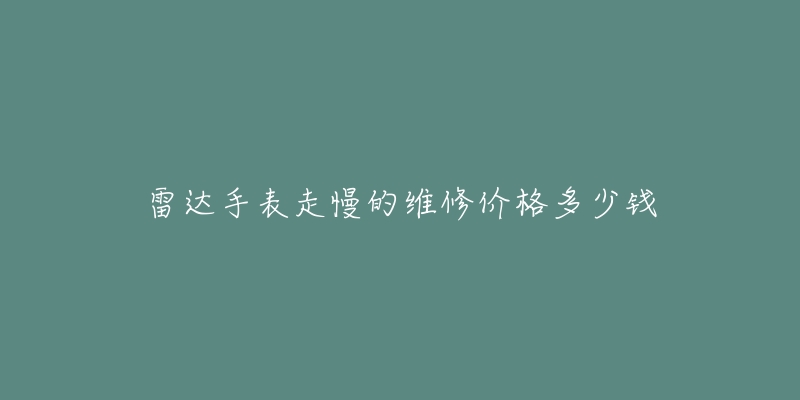 雷達(dá)手表走慢的維修價(jià)格多少錢