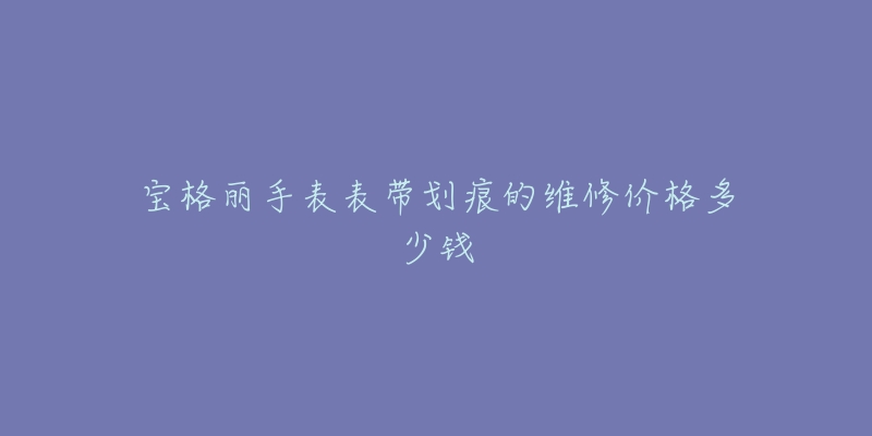 寶格麗手表表帶劃痕的維修價(jià)格多少錢(qián)