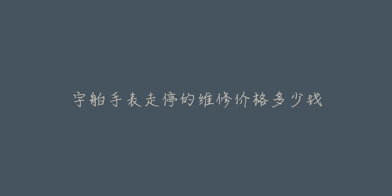 宇舶手表走停的維修價(jià)格多少錢