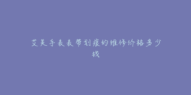 艾美手表表帶劃痕的維修價格多少錢