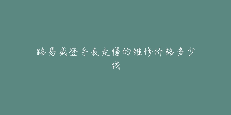 路易威登手表走慢的維修價(jià)格多少錢