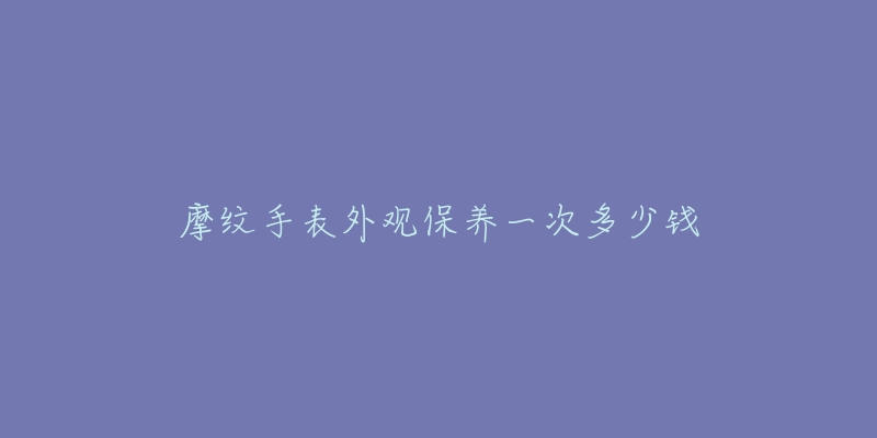 摩紋手表外觀保養(yǎng)一次多少錢