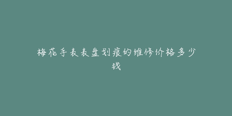 梅花手表表盤劃痕的維修價(jià)格多少錢