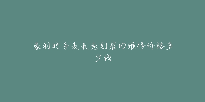 豪利時手表表殼劃痕的維修價格多少錢