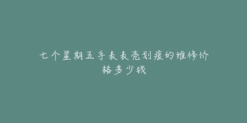 七個星期五手表表殼劃痕的維修價格多少錢