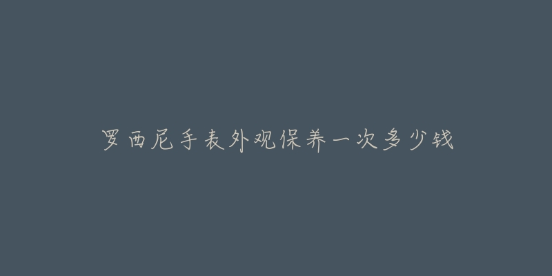 羅西尼手表外觀保養(yǎng)一次多少錢(qián)