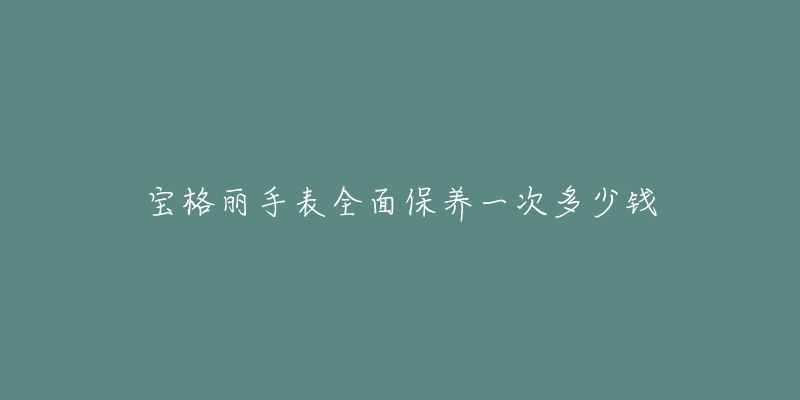 寶格麗手表全面保養(yǎng)一次多少錢