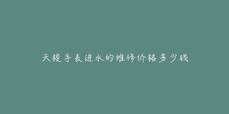 天梭手表進水的維修價格多少錢