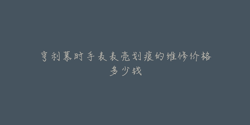 亨利慕時(shí)手表表殼劃痕的維修價(jià)格多少錢