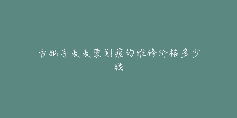 古馳手表表蒙劃痕的維修價(jià)格多少錢(qián)