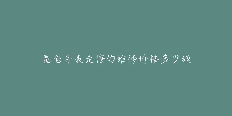 昆侖手表走停的維修價(jià)格多少錢