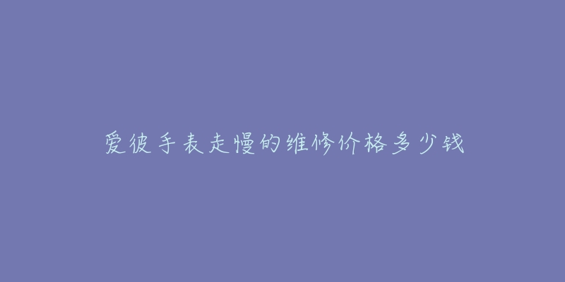 愛彼手表走慢的維修價格多少錢