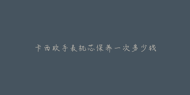 卡西歐手表機芯保養(yǎng)一次多少錢