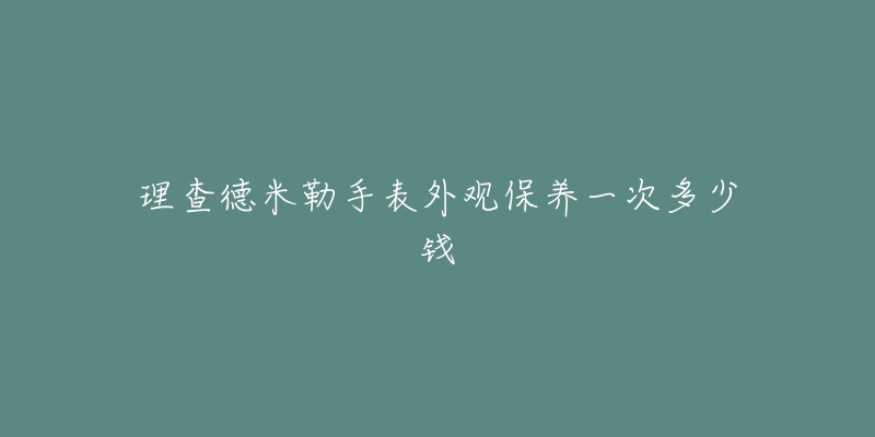 理查德米勒手表外觀保養(yǎng)一次多少錢