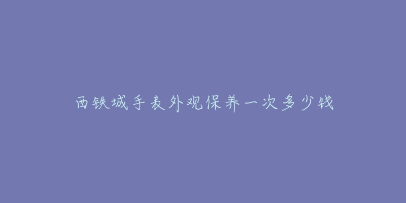 西鐵城手表外觀保養(yǎng)一次多少錢