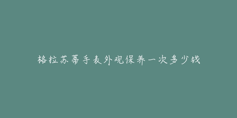 格拉蘇蒂手表外觀保養(yǎng)一次多少錢