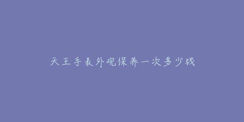 天王手表外觀保養(yǎng)一次多少錢