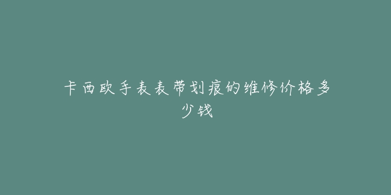 卡西歐手表表帶劃痕的維修價(jià)格多少錢