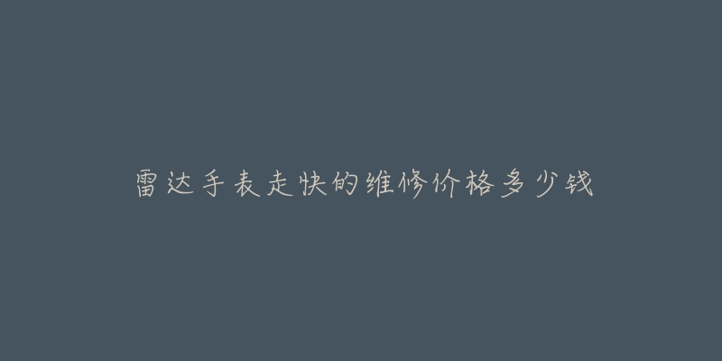 雷達手表走快的維修價格多少錢