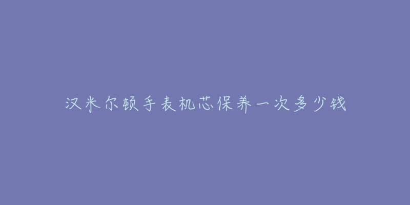 漢米爾頓手表機芯保養(yǎng)一次多少錢