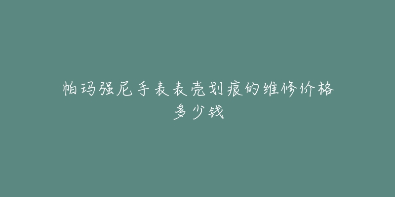 帕瑪強(qiáng)尼手表表殼劃痕的維修價(jià)格多少錢