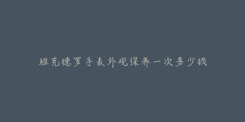 雅克德羅手表外觀保養(yǎng)一次多少錢(qián)