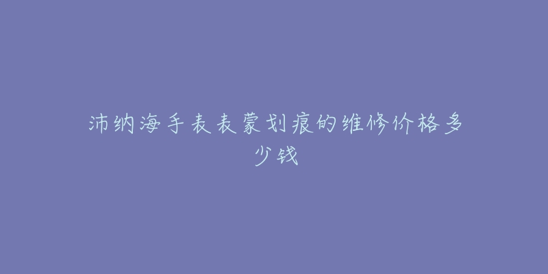 沛納海手表表蒙劃痕的維修價(jià)格多少錢