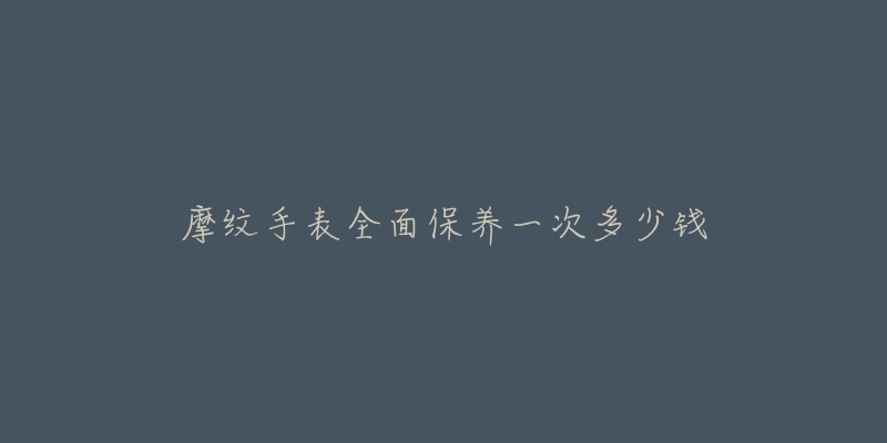 摩紋手表全面保養(yǎng)一次多少錢