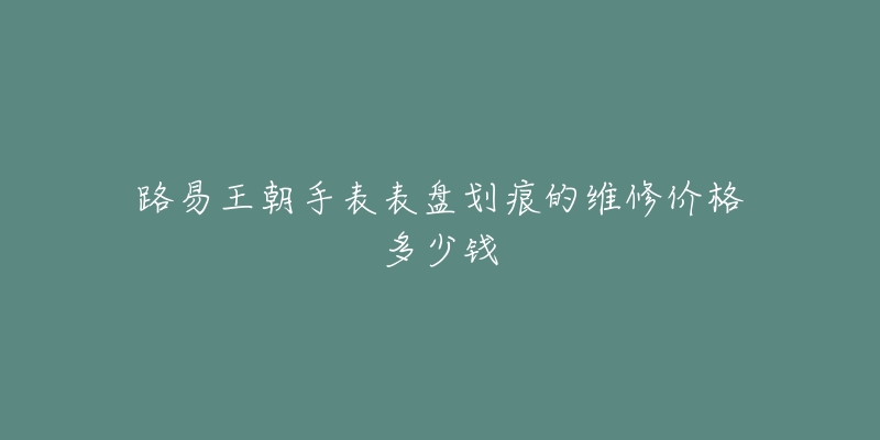 路易王朝手表表盤劃痕的維修價(jià)格多少錢