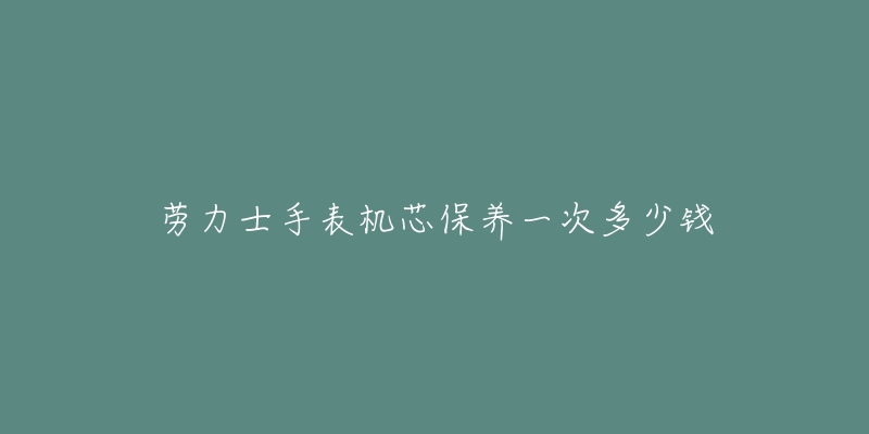 勞力士手表機(jī)芯保養(yǎng)一次多少錢