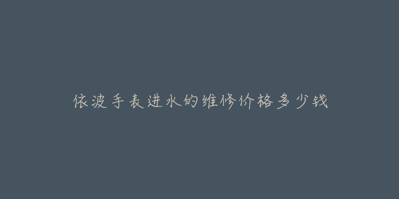 依波手表進水的維修價格多少錢