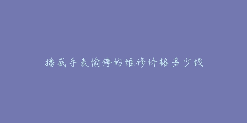 播威手表偷停的維修價(jià)格多少錢