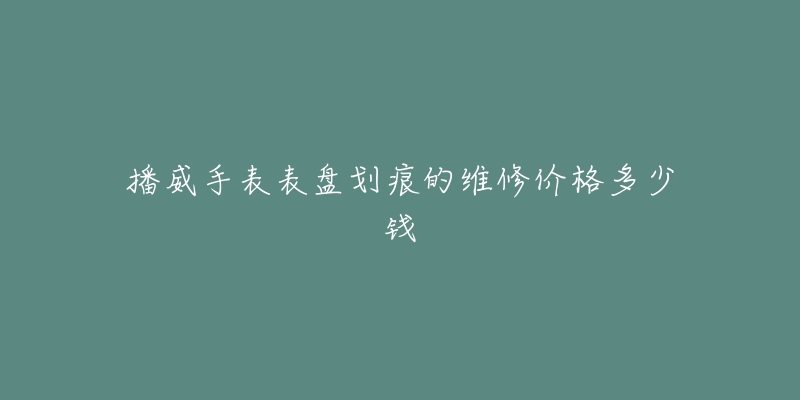 播威手表表盤劃痕的維修價格多少錢