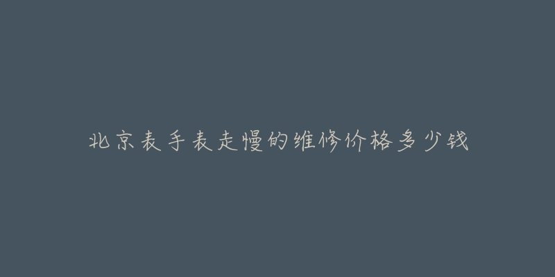 北京表手表走慢的維修價(jià)格多少錢