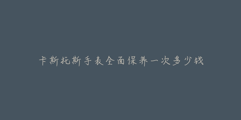 卡斯托斯手表全面保養(yǎng)一次多少錢