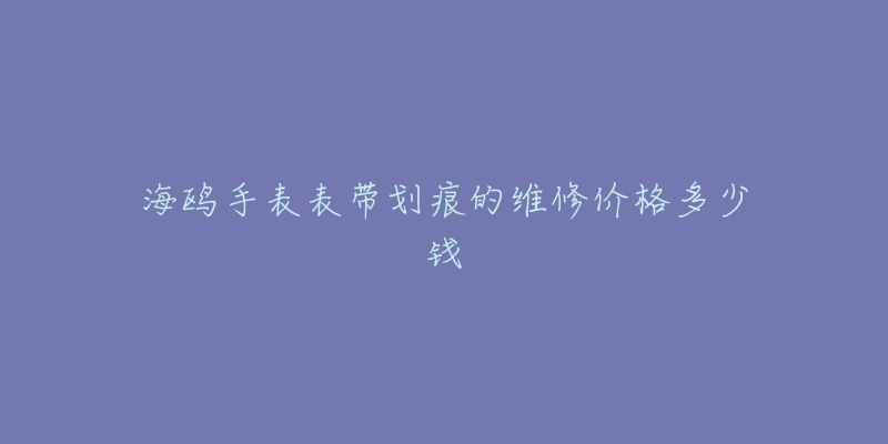 海鷗手表表帶劃痕的維修價(jià)格多少錢