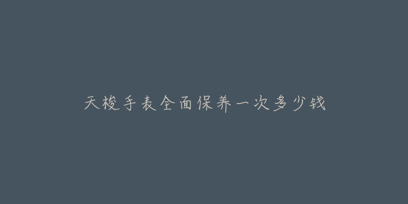 天梭手表全面保養(yǎng)一次多少錢(qián)