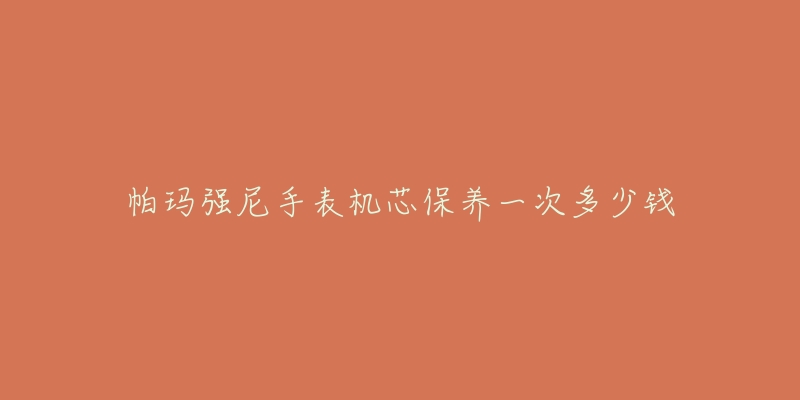 帕瑪強尼手表機芯保養(yǎng)一次多少錢