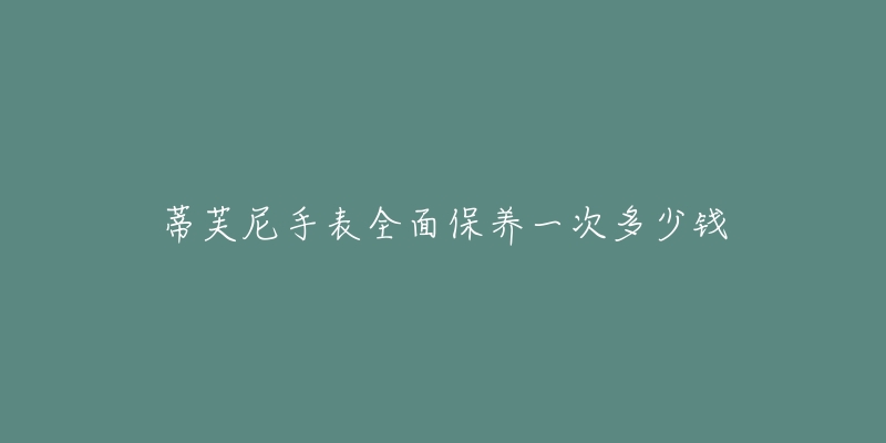 蒂芙尼手表全面保養(yǎng)一次多少錢