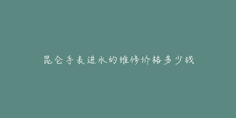 昆侖手表進(jìn)水的維修價(jià)格多少錢