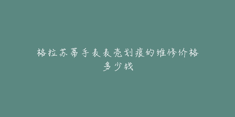 格拉蘇蒂手表表殼劃痕的維修價(jià)格多少錢(qián)