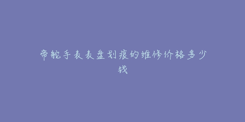 帝舵手表表盤(pán)劃痕的維修價(jià)格多少錢(qián)