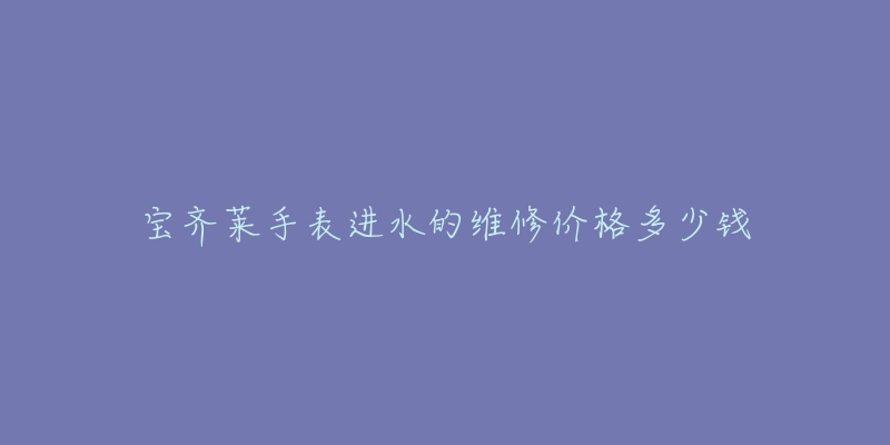 寶齊萊手表進(jìn)水的維修價(jià)格多少錢