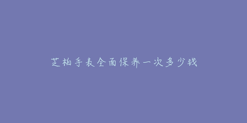 芝柏手表全面保養(yǎng)一次多少錢