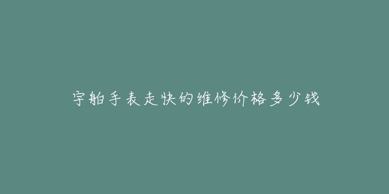 宇舶手表走快的維修價(jià)格多少錢