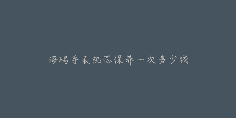 海鷗手表機(jī)芯保養(yǎng)一次多少錢