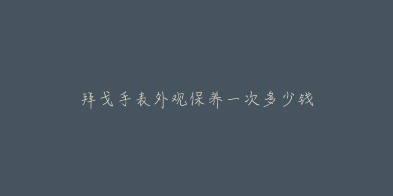 拜戈手表外觀保養(yǎng)一次多少錢