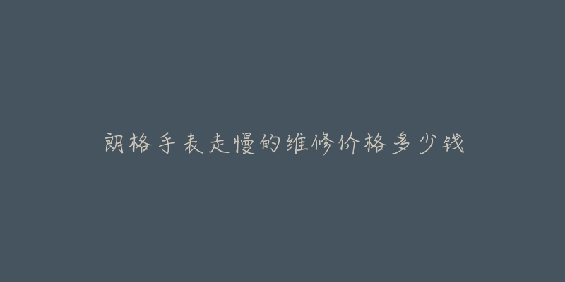 朗格手表走慢的維修價格多少錢