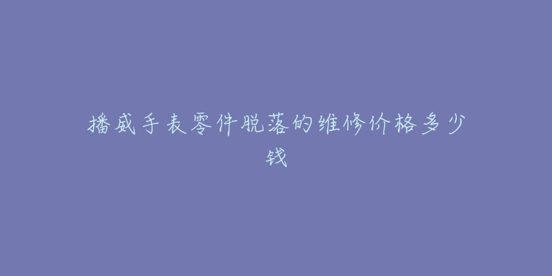 播威手表零件脫落的維修價格多少錢